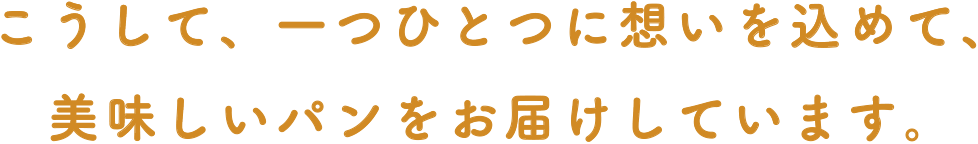 こうして、一つひとつに想いを込めて、<br>美味しいパンをお届けしています。